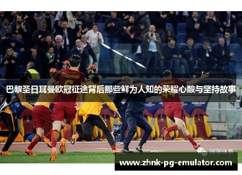 巴黎圣日耳曼欧冠征途背后那些鲜为人知的荣耀心酸与坚持故事 巴黎圣日耳曼欧冠征途背后那些鲜为人知的荣耀心酸与坚持故事