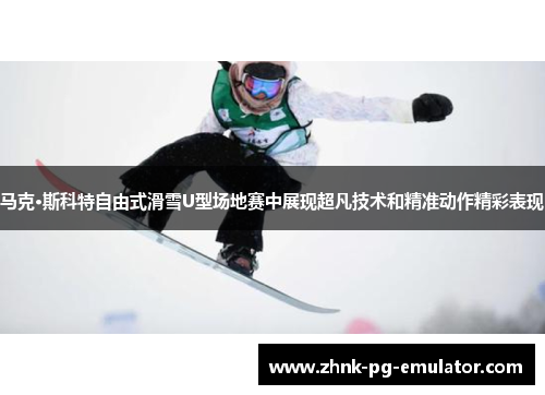 马克·斯科特自由式滑雪U型场地赛中展现超凡技术和精准动作精彩表现