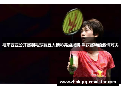 马来西亚公开赛羽毛球赛五大精彩亮点揭晓 驾驭赛场的激情对决